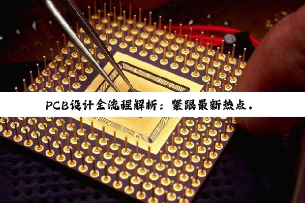 PCB设计全流程解析:紧跟最新热点,打造高效精准电路板设计