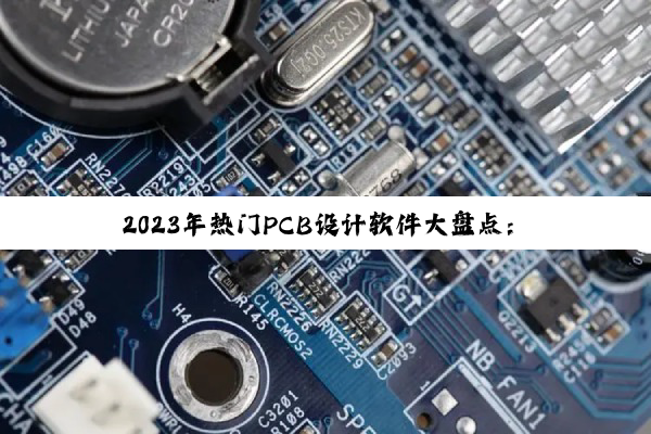 2023年热门PCB设计软件大盘点:高效绘图工具引领电路板设计新潮流