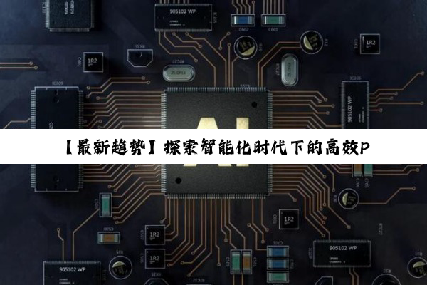 【最新趋势】探索智能化时代下的高效PCB板级设计策略与技术创新
