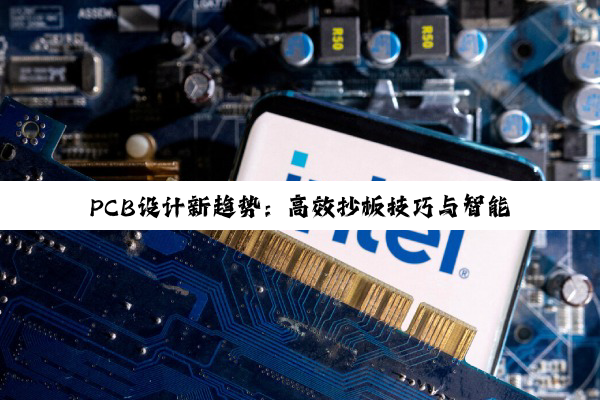 PCB设计新趋势:高效抄板技巧与智能化设计工具引领行业热点
