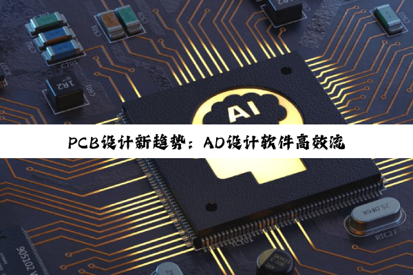 PCB设计新趋势:AD设计软件高效流程与最新热点解析