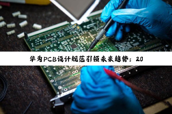 华为PCB设计规范引领未来趋势:2024年PCB设计热点与技术创新