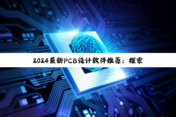 2024最新PCB设计软件推荐：探索最佳PCB设计工具与最新热点