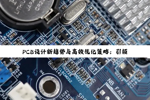PCB设计新趋势与高效优化策略：引领电子制造行业创新潮流