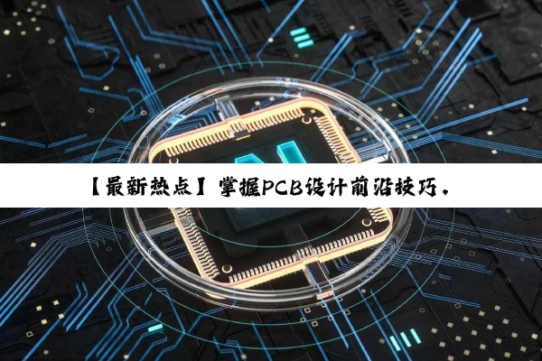 【最新热点】掌握PCB设计前沿技巧,优化电子产品性能与成本的实战指南