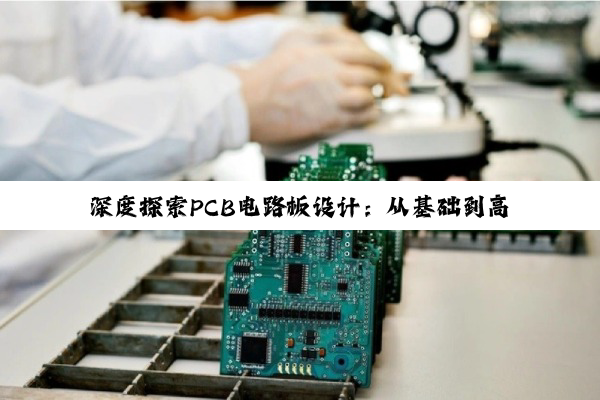 深度探索PCB电路板设计：从基础到高定制化流程的精湛艺术