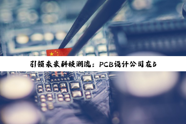 引领未来科技潮流:PCB设计公司在5G与物联网时代的创新解决方案