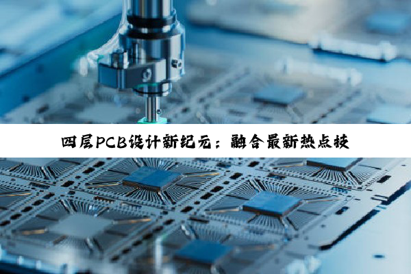四层PCB设计新纪元:融合最新热点技术,打造高效智能电路装修方案