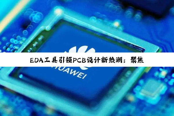 EDA工具引领PCB设计新热潮：聚焦最新技术与应用热点