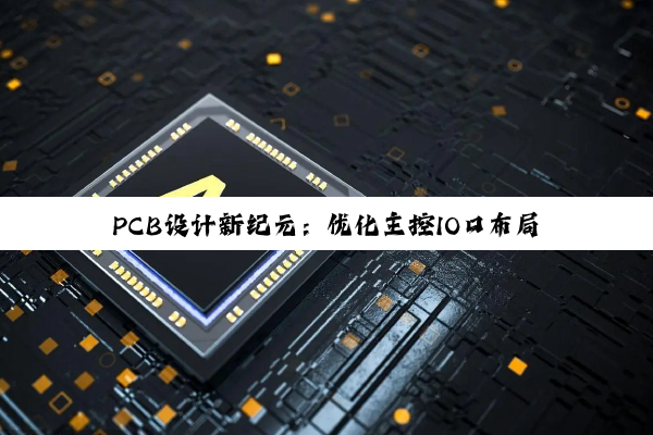 PCB设计新纪元：优化主控IO口布局以应对物联网与高速通信最新热点