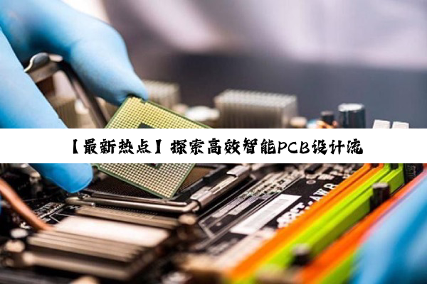 【最新热点】探索高效智能PCB设计流程：优化申请表模板，加速产品创新步伐