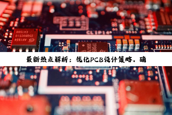 最新热点解析:优化PCB设计策略,确保元件稳固不掉落的创新方法