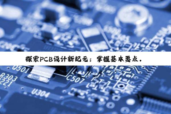 探索PCB设计新纪元：掌握基本要点，引领智能化与高密度互联热点趋势