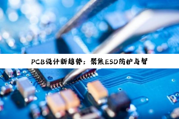 PCB设计新趋势：聚焦ESD防护与智能化、绿色环保的融合发展