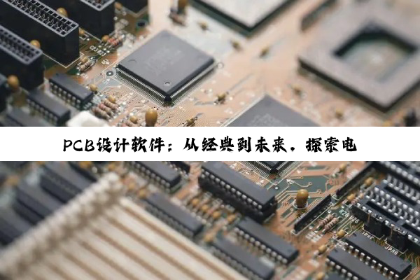 PCB设计软件：从经典到未来，探索电子设计领域的无限可能