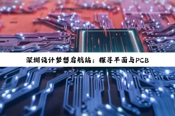 深圳设计梦想启航站：探寻平面与PCB设计培训的璀璨明珠