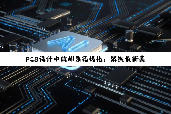 PCB设计中的邮票孔优化:聚焦最新高密度互连与环保趋势