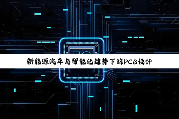 新能源汽车与智能化趋势下的PCB设计新热点与技术创新