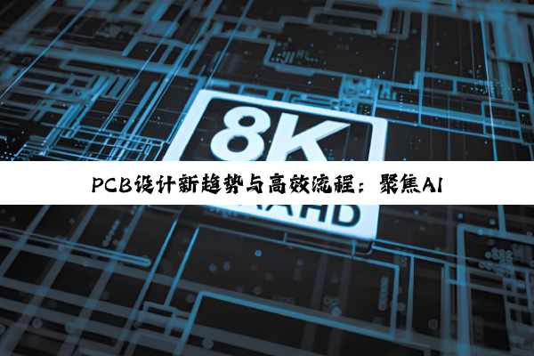 PCB设计新趋势与高效流程:聚焦AI与汽车电子驱动的PCB板设计优化