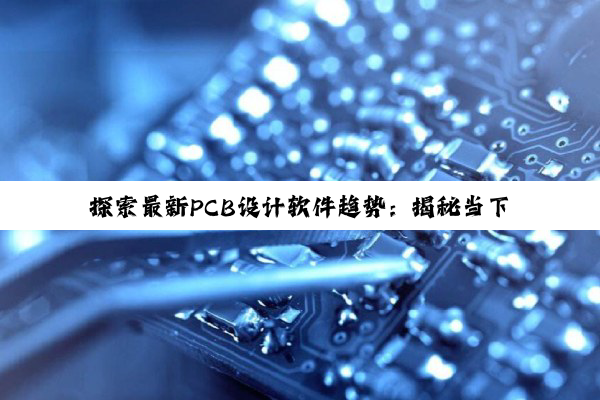 探索最新PCB设计软件趋势：揭秘当下最佳PCB设计工具及其市场热点