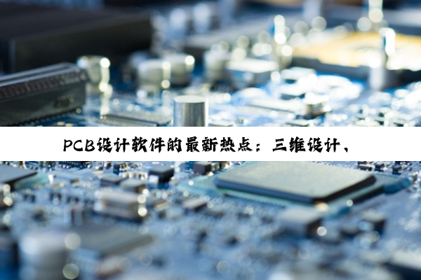 PCB设计软件的最新热点:三维设计、自动化与智能化趋势引领未来电子创新