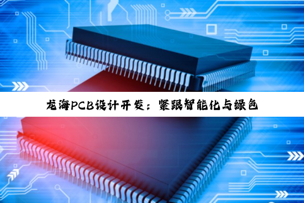 龙海PCB设计开发:紧跟智能化与绿色环保趋势,引领行业最新热点