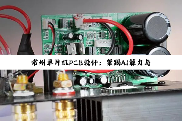 常州单片机PCB设计:紧跟AI算力与终端创新,探索HDI等高端PCB设计新热点