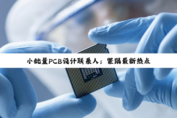 小批量PCB设计联系人:紧跟最新热点,打造高效定制化解决方案