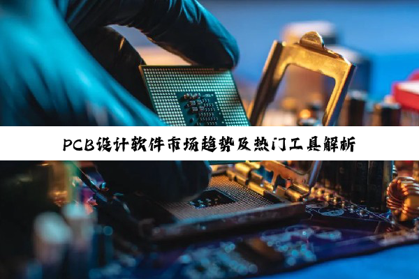 PCB设计软件市场趋势及热门工具解析