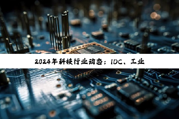 2024年科技行业动态:IDC、工业更新、技术创新与产品革新