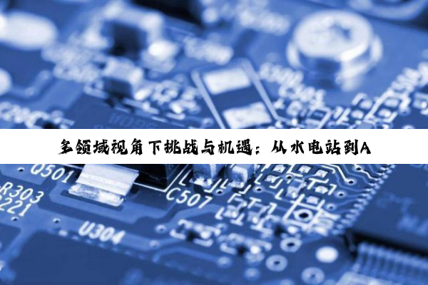 多领域视角下挑战与机遇：从水电站到AI应用的深度剖析