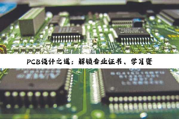 PCB设计之道：解锁专业证书、学习资源与核心技能