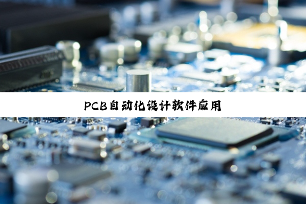 PCB自(zì)动(dòng)化(huà)设(shè)计(jì)软(ruǎn)件(jiàn)应(yīng)用(yòng)