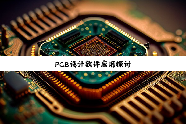 PCB设(shè)计(jì)软(ruǎn)件(jiàn)应(yīng)用(yòng)探(tàn)讨(tǎo)