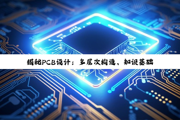 揭秘PCB设计:多层次构造、知识基础与过孔艺术的深度探索