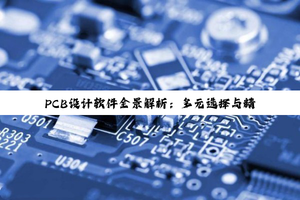 PCB设计软件全景解析:多元选择与精准适配之道